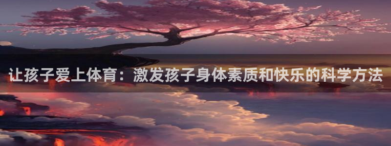 绿茵体育直播cBA：让孩子爱上体育：激发孩子身体素质和快乐的科学方法