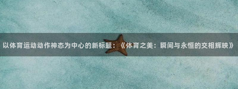 绿茵体育nba：以体育运动动作神态为中心的新标题：《体育之美：瞬间与永恒的交相辉映》